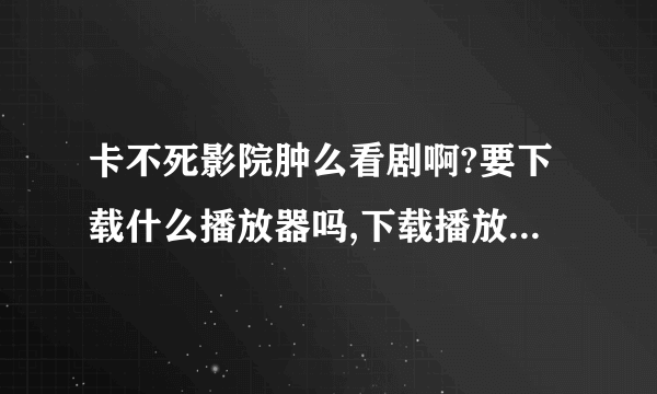 卡不死影院肿么看剧啊?要下载什么播放器吗,下载播放器安全吗、我一直用在线看的