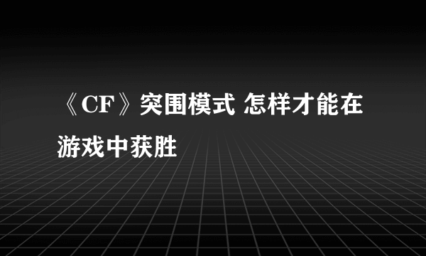 《CF》突围模式 怎样才能在游戏中获胜