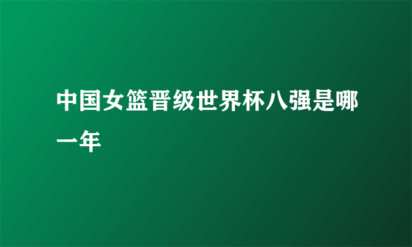 中国女篮晋级世界杯八强是哪一年