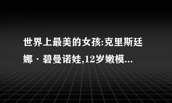 世界上最美的女孩:克里斯廷娜·碧曼诺娃,12岁嫩模诱人犯罪(组图)