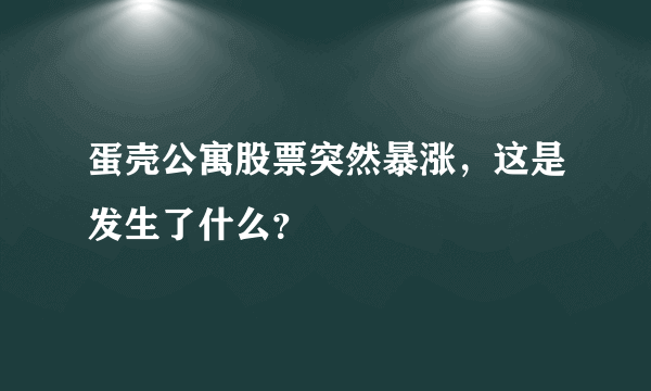 蛋壳公寓股票突然暴涨，这是发生了什么？