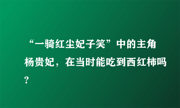 “一骑红尘妃子笑”中的主角杨贵妃，在当时能吃到西红柿吗?