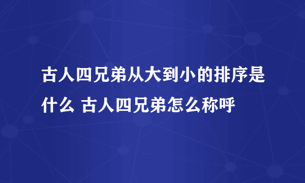 古人四兄弟从大到小的排序是什么 古人四兄弟怎么称呼