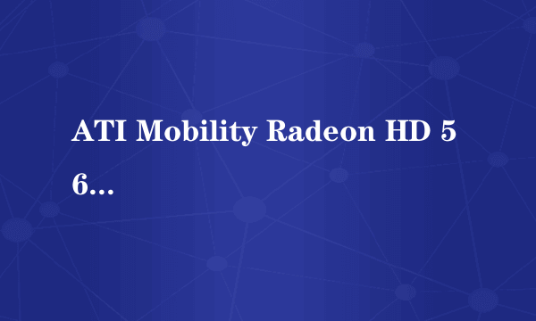 ATI Mobility Radeon HD 5650属于什么级别的显卡?