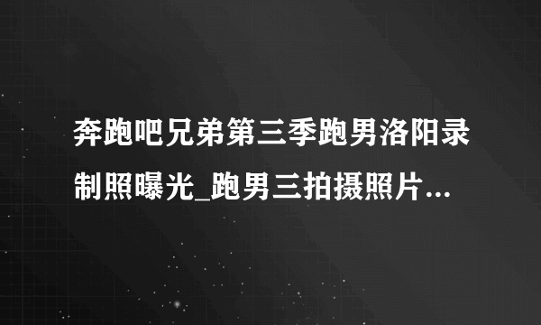 奔跑吧兄弟第三季跑男洛阳录制照曝光_跑男三拍摄照片曝光-飞外网