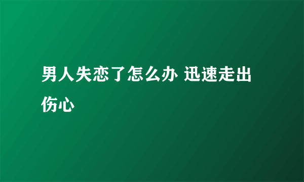 男人失恋了怎么办 迅速走出伤心