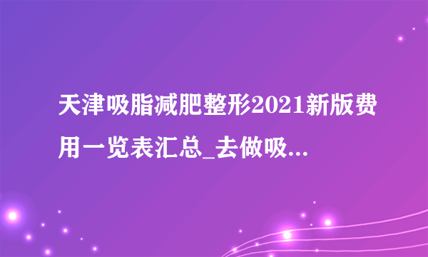 天津吸脂减肥整形2021新版费用一览表汇总_去做吸脂减肥，做这个需要多少钱啊？