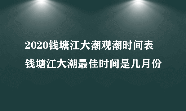 2020钱塘江大潮观潮时间表 钱塘江大潮最佳时间是几月份