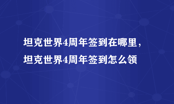 坦克世界4周年签到在哪里，坦克世界4周年签到怎么领