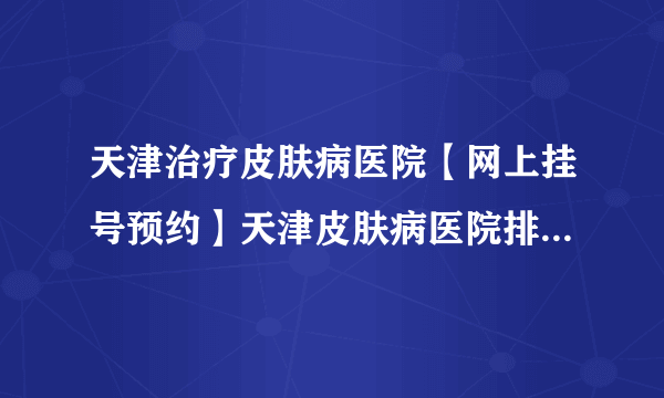 天津治疗皮肤病医院【网上挂号预约】天津皮肤病医院排名/哪个好