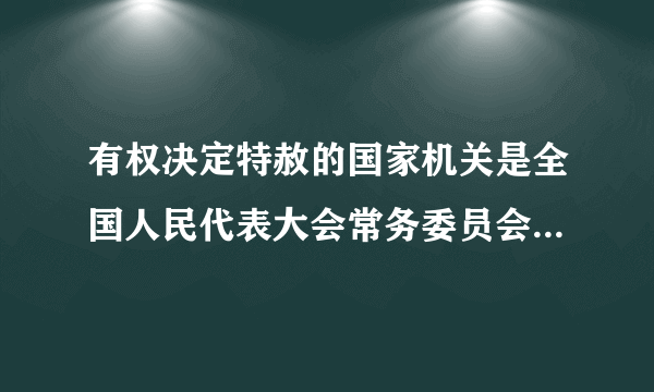 有权决定特赦的国家机关是全国人民代表大会常务委员会对还是错