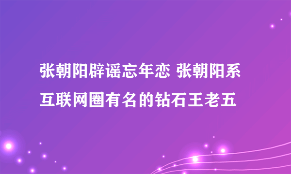 张朝阳辟谣忘年恋 张朝阳系互联网圈有名的钻石王老五