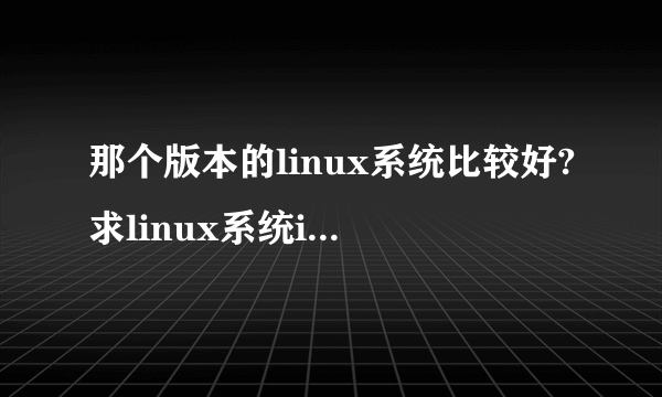 那个版本的linux系统比较好?求linux系统iso下载