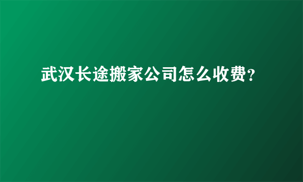 武汉长途搬家公司怎么收费？