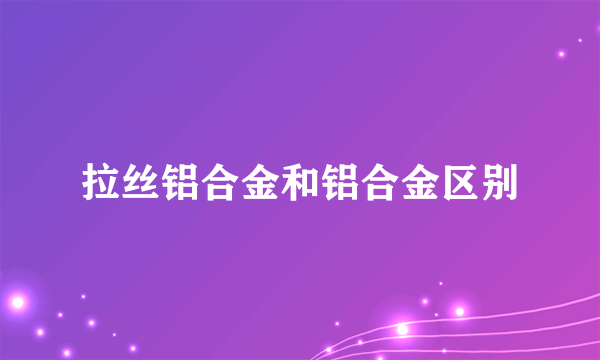 拉丝铝合金和铝合金区别