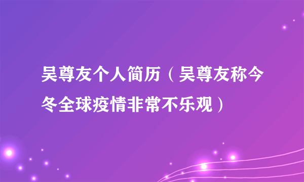 吴尊友个人简历（吴尊友称今冬全球疫情非常不乐观）