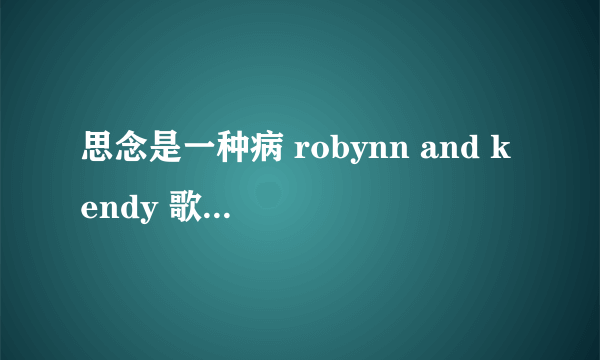 思念是一种病 robynn and kendy 歌词 注意是歌词 是翻唱的