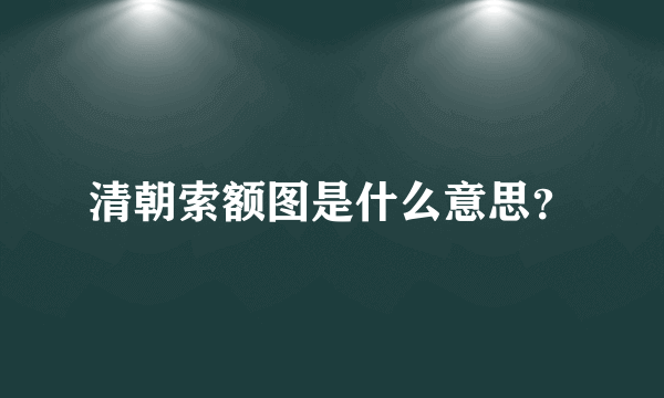 清朝索额图是什么意思？