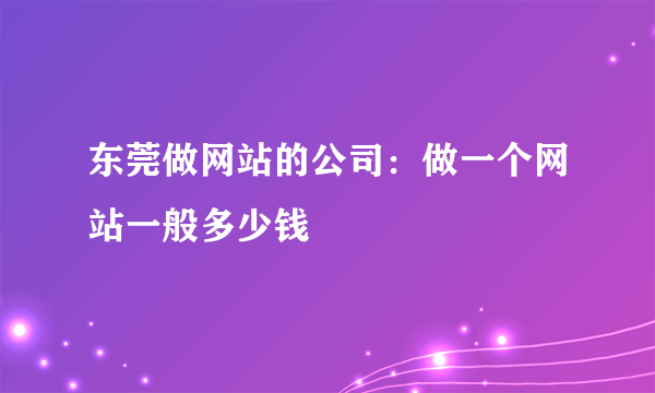 东莞做网站的公司：做一个网站一般多少钱