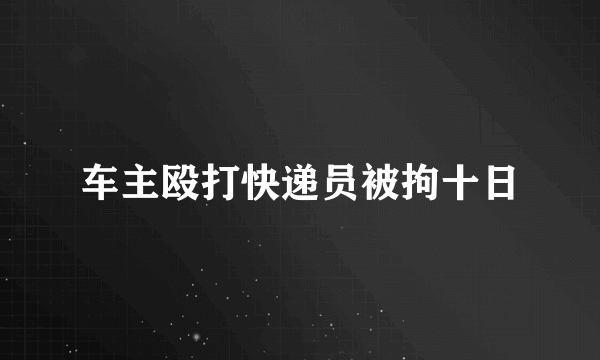 车主殴打快递员被拘十日