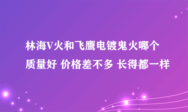 林海V火和飞鹰电镀鬼火哪个质量好 价格差不多 长得都一样