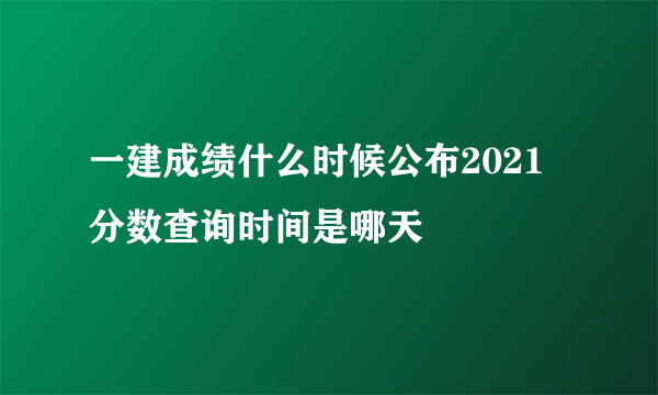 一建成绩什么时候公布2021 分数查询时间是哪天