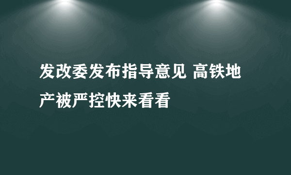 发改委发布指导意见 高铁地产被严控快来看看