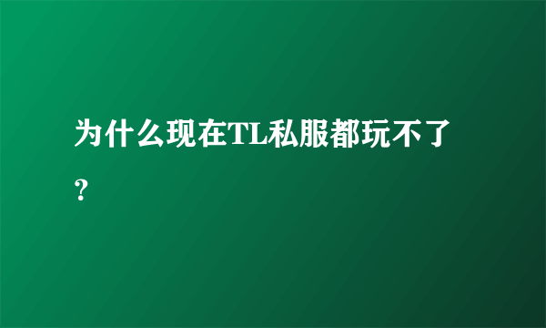 为什么现在TL私服都玩不了？