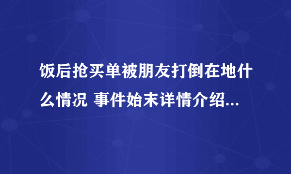 饭后抢买单被朋友打倒在地什么情况 事件始末详情介绍背后疑似另有隐情