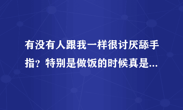 有没有人跟我一样很讨厌舔手指？特别是做饭的时候真是极不能接受？