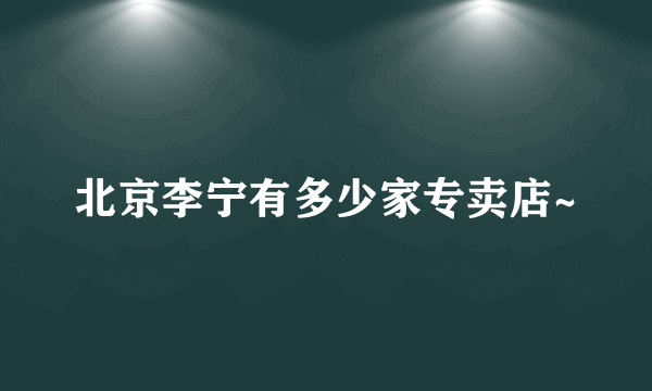 北京李宁有多少家专卖店~