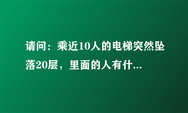 请问：乘近10人的电梯突然坠落20层，里面的人有什么感觉？里面的人会有什么危险？