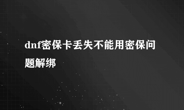 dnf密保卡丢失不能用密保问题解绑