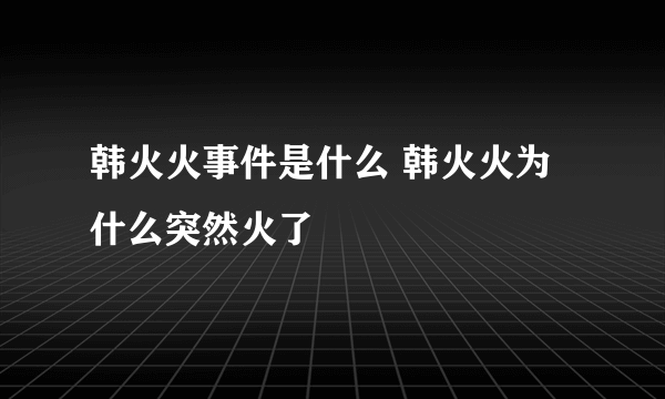 韩火火事件是什么 韩火火为什么突然火了