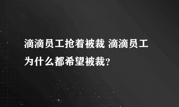 滴滴员工抢着被裁 滴滴员工为什么都希望被裁？