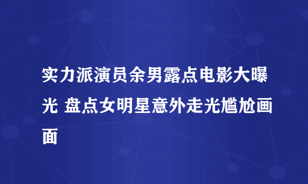 实力派演员余男露点电影大曝光 盘点女明星意外走光尴尬画面