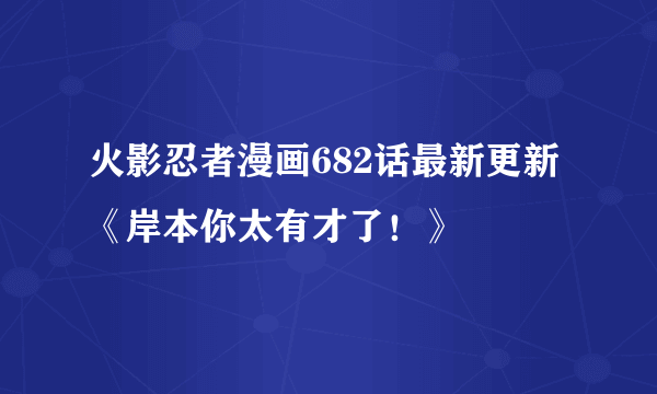 火影忍者漫画682话最新更新《岸本你太有才了！》