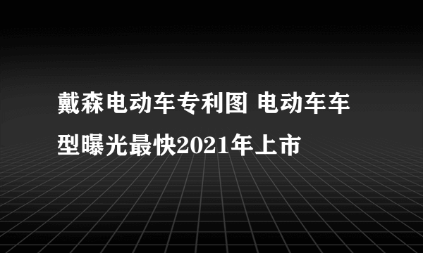 戴森电动车专利图 电动车车型曝光最快2021年上市