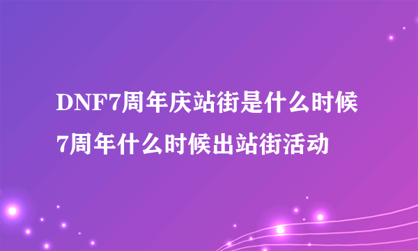 DNF7周年庆站街是什么时候 7周年什么时候出站街活动