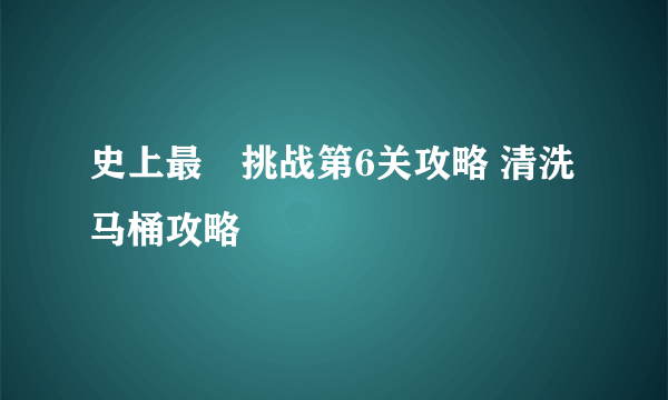 史上最囧挑战第6关攻略 清洗马桶攻略