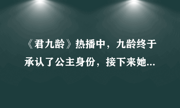 《君九龄》热播中，九龄终于承认了公主身份，接下来她会如何实施复仇计划？