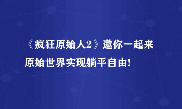 《疯狂原始人2》邀你一起来原始世界实现躺平自由!