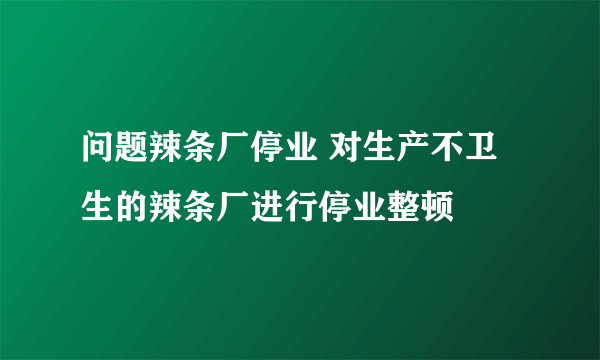 问题辣条厂停业 对生产不卫生的辣条厂进行停业整顿