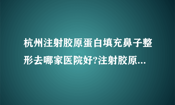 杭州注射胶原蛋白填充鼻子整形去哪家医院好?注射胶原蛋白填充鼻子整形口碑排名榜单推荐!