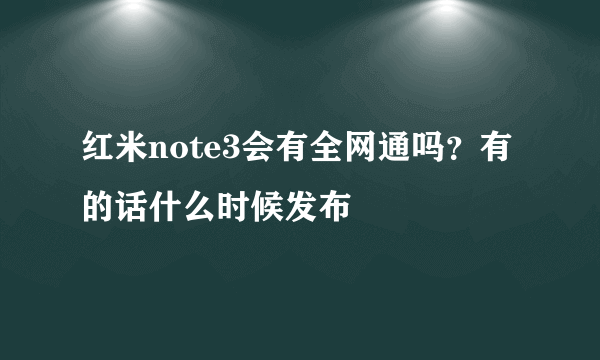 红米note3会有全网通吗？有的话什么时候发布