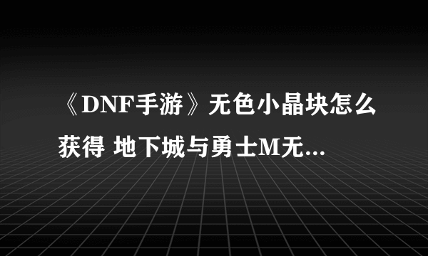 《DNF手游》无色小晶块怎么获得 地下城与勇士M无色小晶块获取攻略