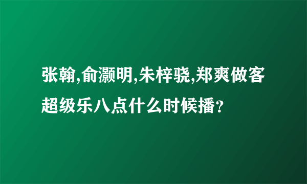 张翰,俞灏明,朱梓骁,郑爽做客超级乐八点什么时候播？