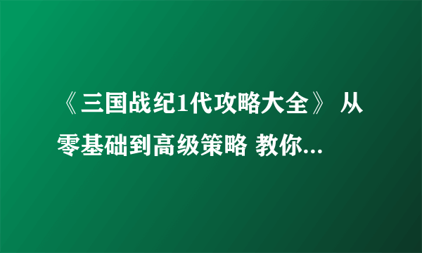 《三国战纪1代攻略大全》 从零基础到高级策略 教你打造无敌三国阵容