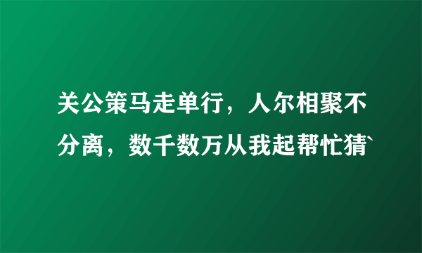 关公策马走单行，人尔相聚不分离，数千数万从我起帮忙猜`