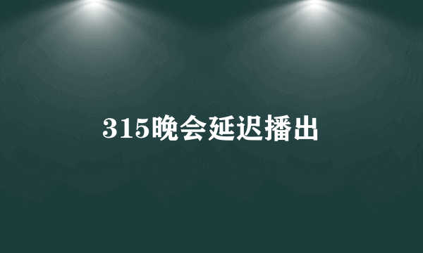 315晚会延迟播出